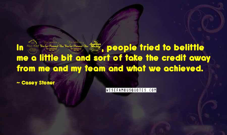 Casey Stoner Quotes: In 2007, people tried to belittle me a little bit and sort of take the credit away from me and my team and what we achieved.