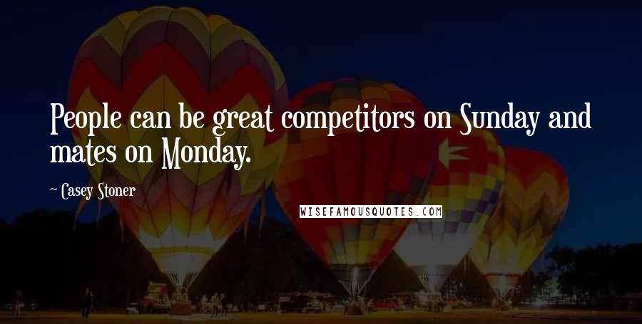 Casey Stoner Quotes: People can be great competitors on Sunday and mates on Monday.