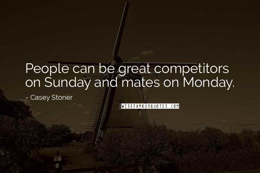 Casey Stoner Quotes: People can be great competitors on Sunday and mates on Monday.
