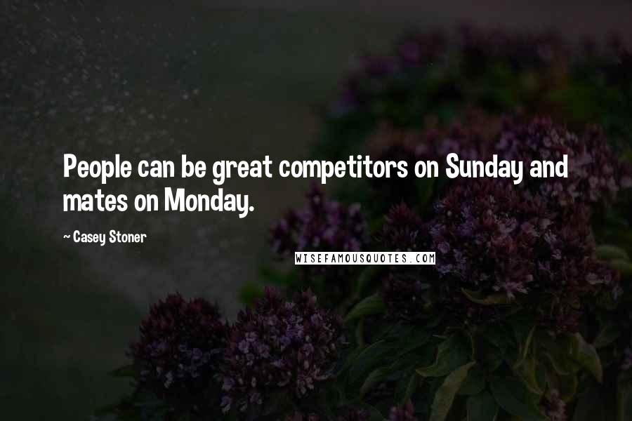 Casey Stoner Quotes: People can be great competitors on Sunday and mates on Monday.