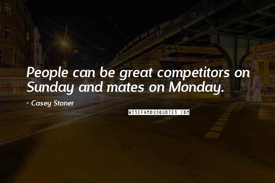 Casey Stoner Quotes: People can be great competitors on Sunday and mates on Monday.