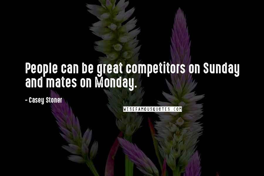Casey Stoner Quotes: People can be great competitors on Sunday and mates on Monday.