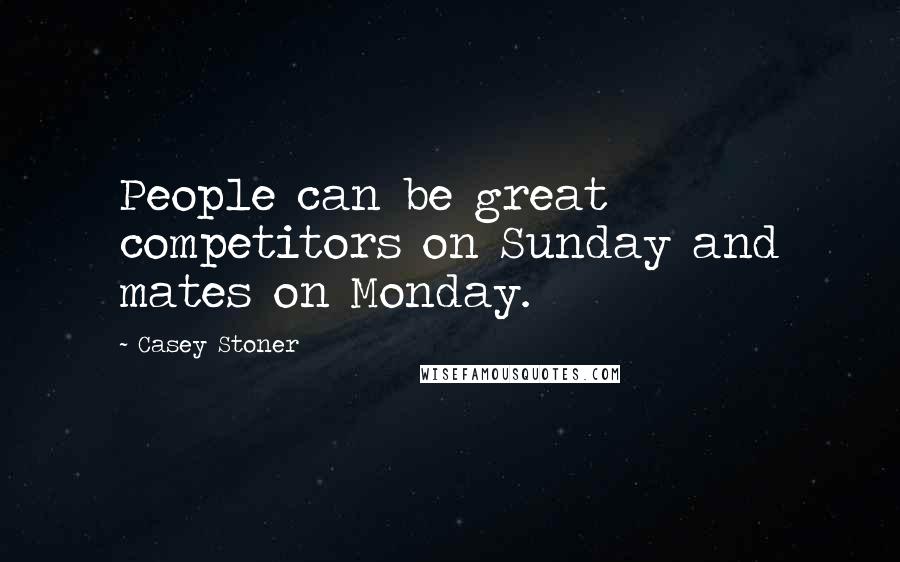 Casey Stoner Quotes: People can be great competitors on Sunday and mates on Monday.