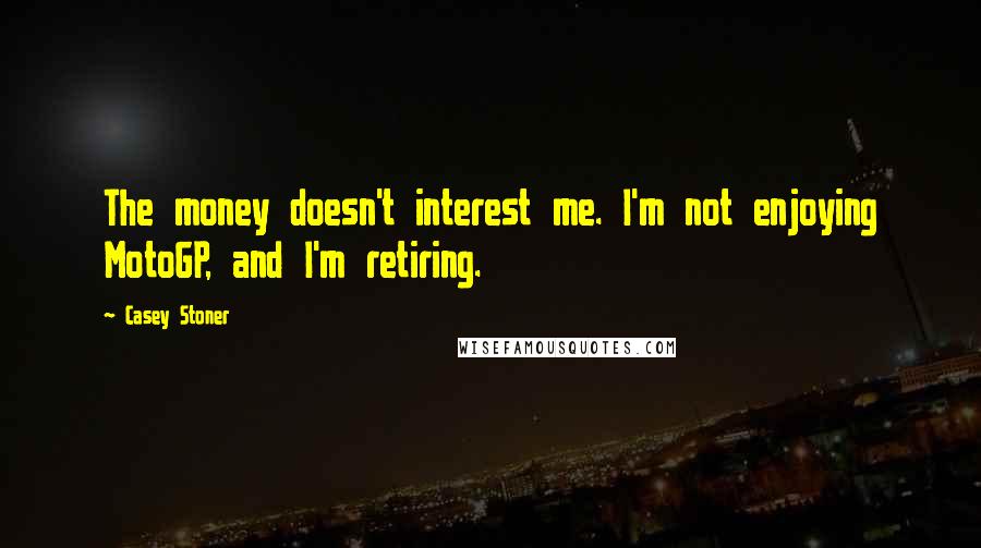 Casey Stoner Quotes: The money doesn't interest me. I'm not enjoying MotoGP, and I'm retiring.