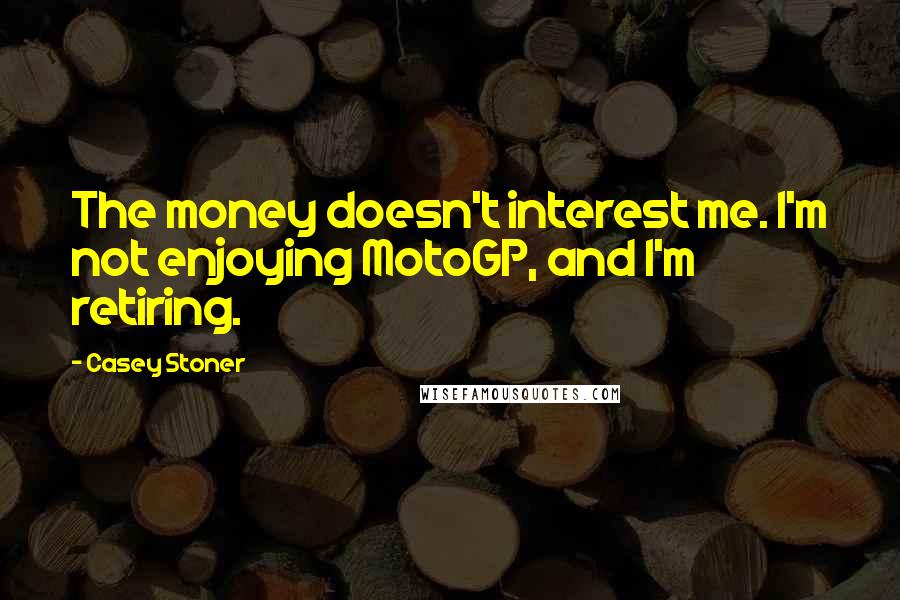 Casey Stoner Quotes: The money doesn't interest me. I'm not enjoying MotoGP, and I'm retiring.