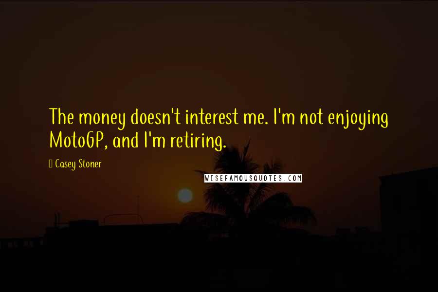 Casey Stoner Quotes: The money doesn't interest me. I'm not enjoying MotoGP, and I'm retiring.