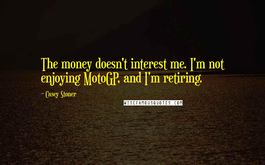 Casey Stoner Quotes: The money doesn't interest me. I'm not enjoying MotoGP, and I'm retiring.