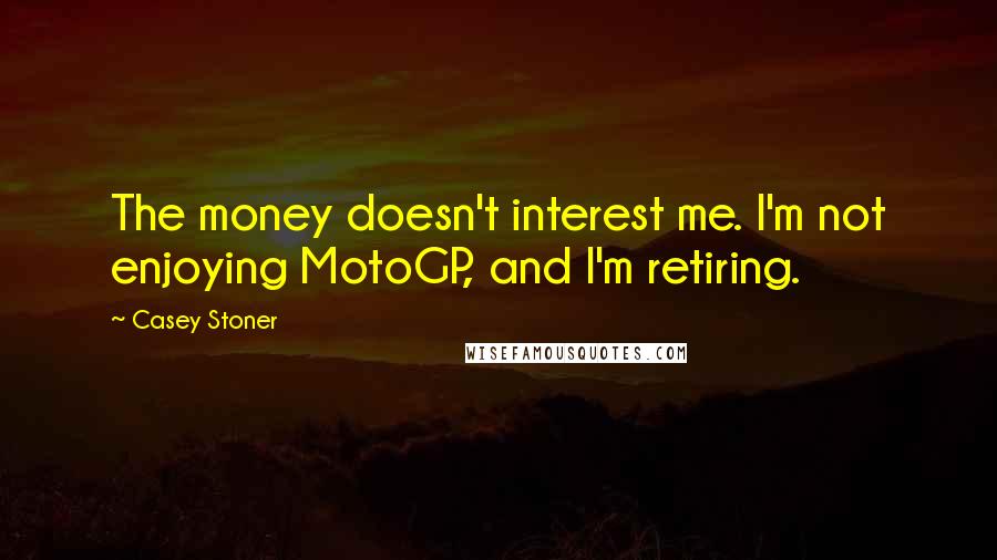 Casey Stoner Quotes: The money doesn't interest me. I'm not enjoying MotoGP, and I'm retiring.