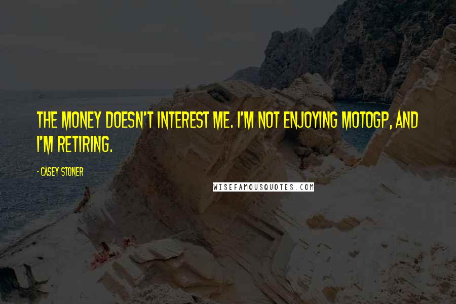 Casey Stoner Quotes: The money doesn't interest me. I'm not enjoying MotoGP, and I'm retiring.