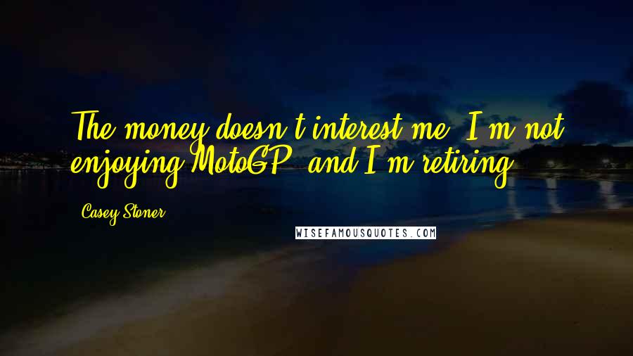 Casey Stoner Quotes: The money doesn't interest me. I'm not enjoying MotoGP, and I'm retiring.