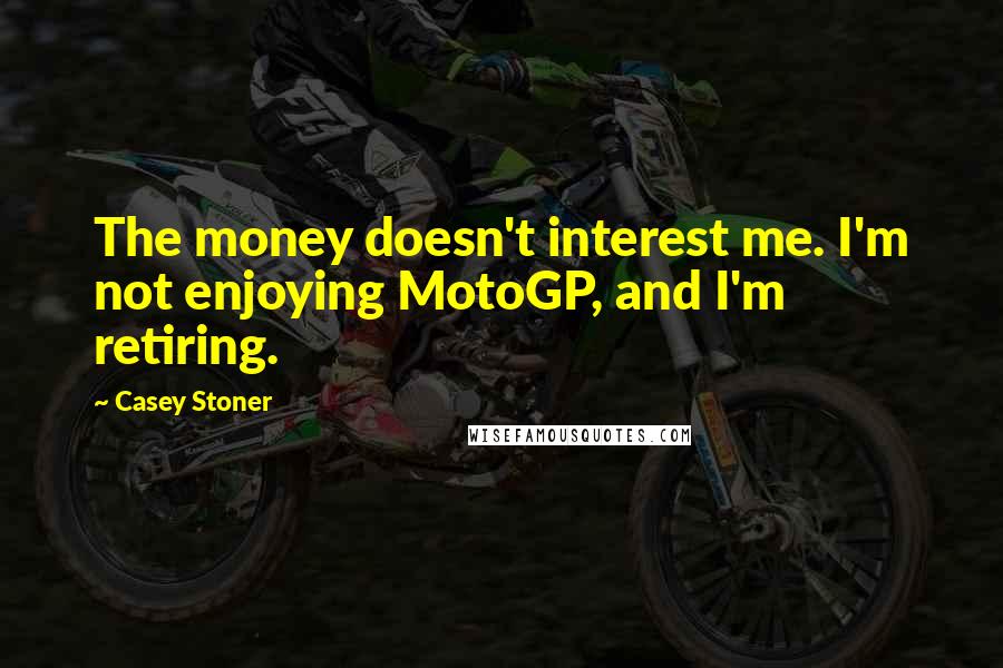 Casey Stoner Quotes: The money doesn't interest me. I'm not enjoying MotoGP, and I'm retiring.