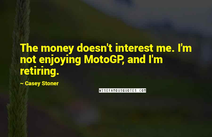 Casey Stoner Quotes: The money doesn't interest me. I'm not enjoying MotoGP, and I'm retiring.