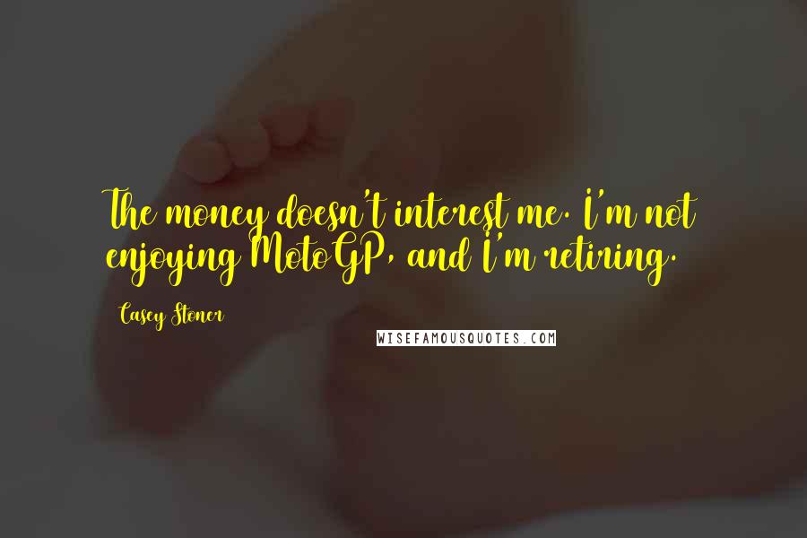 Casey Stoner Quotes: The money doesn't interest me. I'm not enjoying MotoGP, and I'm retiring.