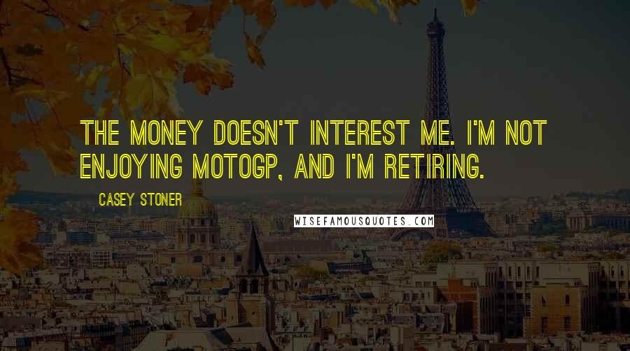 Casey Stoner Quotes: The money doesn't interest me. I'm not enjoying MotoGP, and I'm retiring.