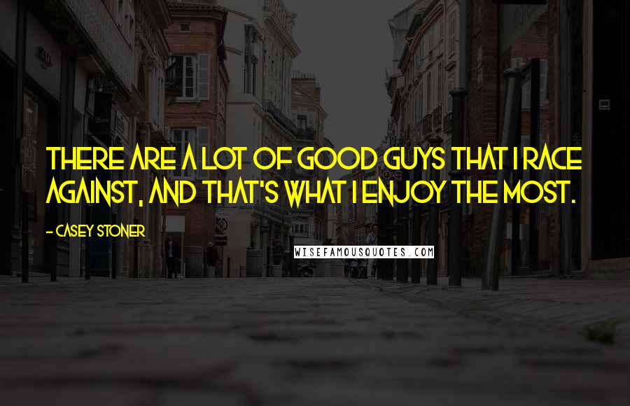 Casey Stoner Quotes: There are a lot of good guys that I race against, and that's what I enjoy the most.