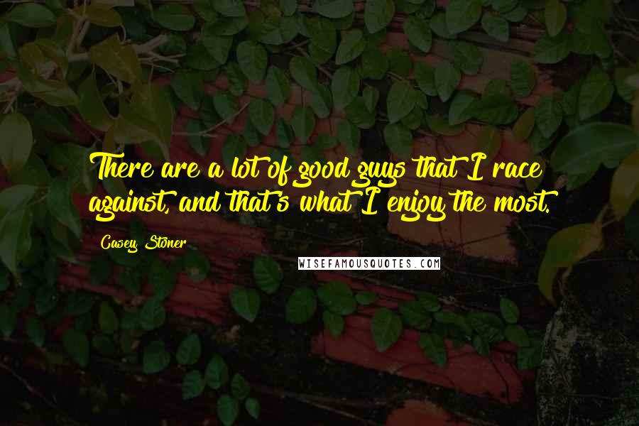 Casey Stoner Quotes: There are a lot of good guys that I race against, and that's what I enjoy the most.