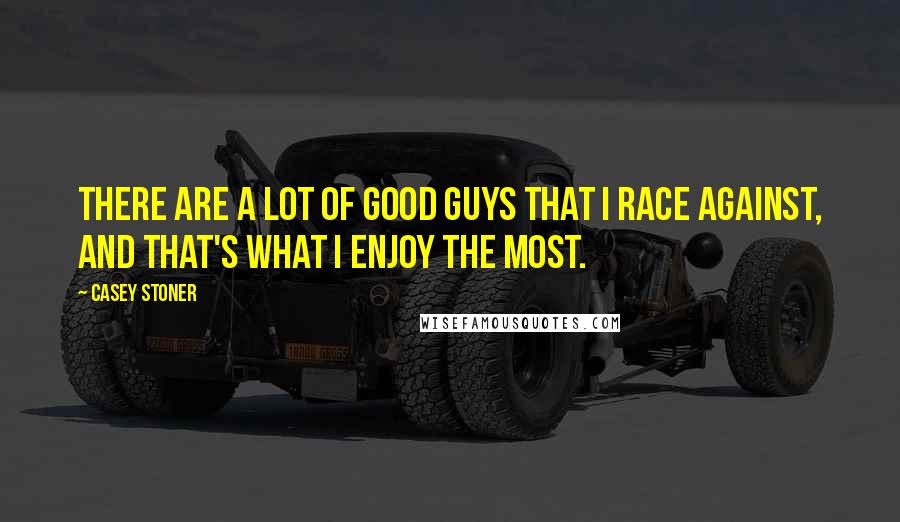 Casey Stoner Quotes: There are a lot of good guys that I race against, and that's what I enjoy the most.