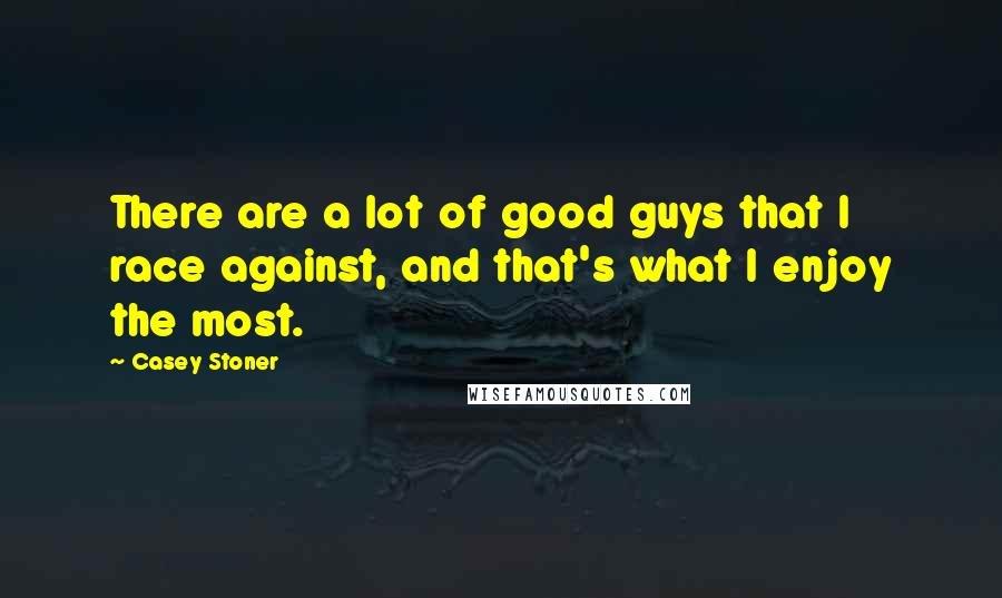 Casey Stoner Quotes: There are a lot of good guys that I race against, and that's what I enjoy the most.