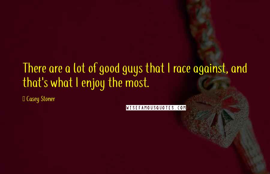 Casey Stoner Quotes: There are a lot of good guys that I race against, and that's what I enjoy the most.