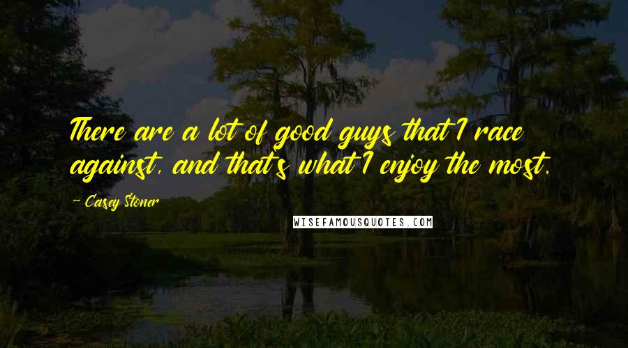 Casey Stoner Quotes: There are a lot of good guys that I race against, and that's what I enjoy the most.
