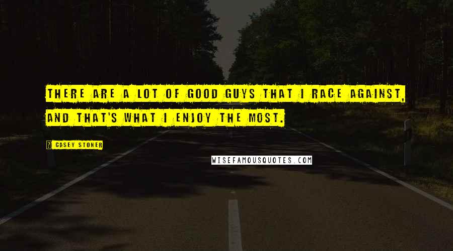 Casey Stoner Quotes: There are a lot of good guys that I race against, and that's what I enjoy the most.