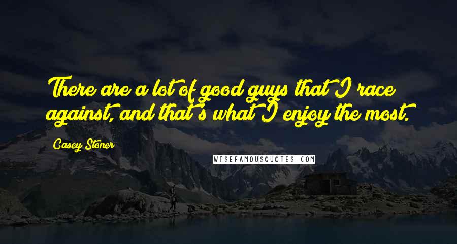 Casey Stoner Quotes: There are a lot of good guys that I race against, and that's what I enjoy the most.