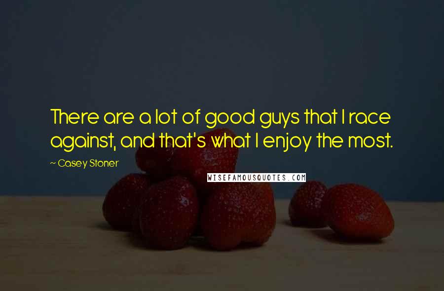 Casey Stoner Quotes: There are a lot of good guys that I race against, and that's what I enjoy the most.