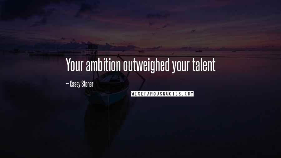Casey Stoner Quotes: Your ambition outweighed your talent