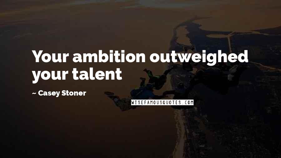 Casey Stoner Quotes: Your ambition outweighed your talent
