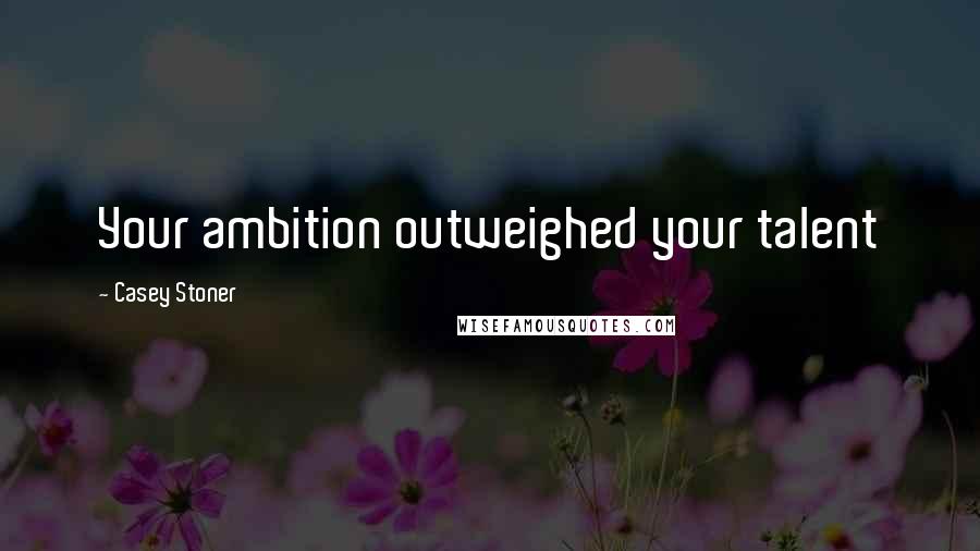 Casey Stoner Quotes: Your ambition outweighed your talent