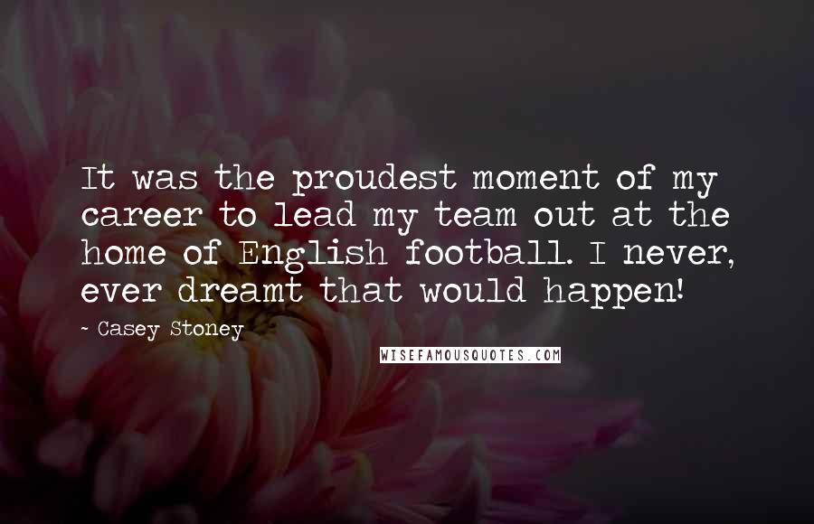 Casey Stoney Quotes: It was the proudest moment of my career to lead my team out at the home of English football. I never, ever dreamt that would happen!