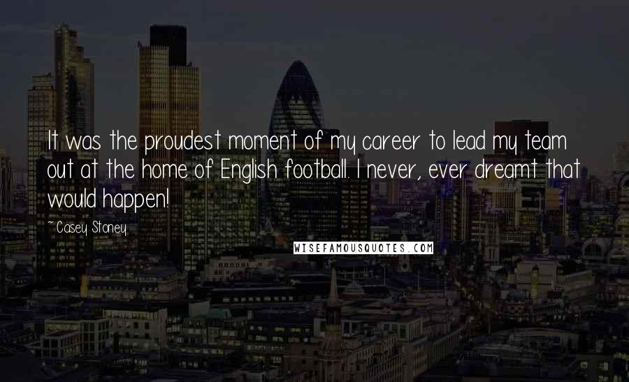 Casey Stoney Quotes: It was the proudest moment of my career to lead my team out at the home of English football. I never, ever dreamt that would happen!