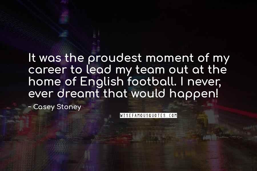 Casey Stoney Quotes: It was the proudest moment of my career to lead my team out at the home of English football. I never, ever dreamt that would happen!