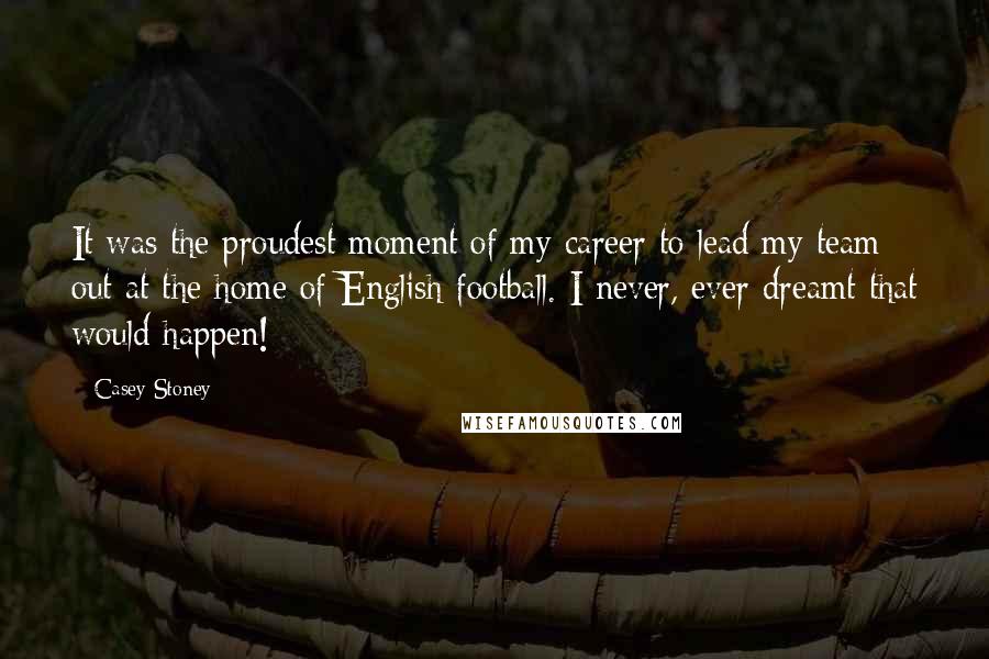 Casey Stoney Quotes: It was the proudest moment of my career to lead my team out at the home of English football. I never, ever dreamt that would happen!