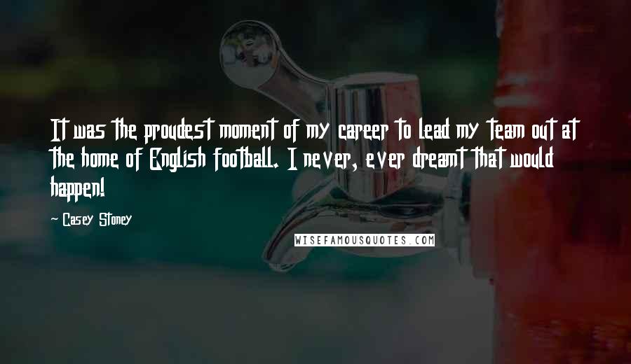 Casey Stoney Quotes: It was the proudest moment of my career to lead my team out at the home of English football. I never, ever dreamt that would happen!