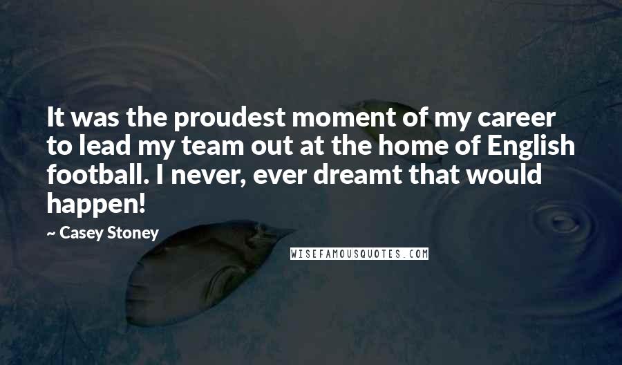 Casey Stoney Quotes: It was the proudest moment of my career to lead my team out at the home of English football. I never, ever dreamt that would happen!