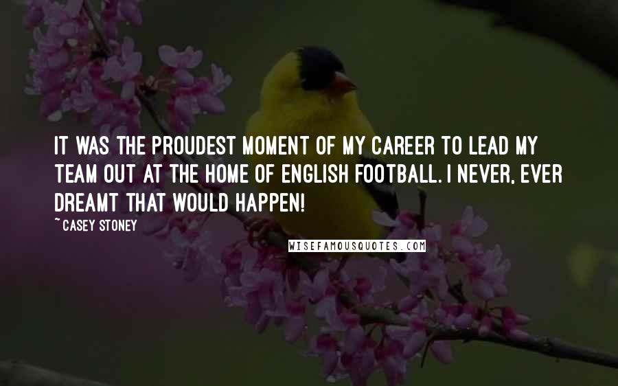 Casey Stoney Quotes: It was the proudest moment of my career to lead my team out at the home of English football. I never, ever dreamt that would happen!