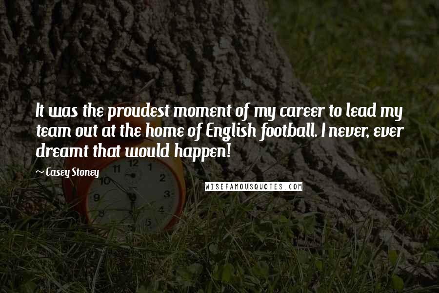 Casey Stoney Quotes: It was the proudest moment of my career to lead my team out at the home of English football. I never, ever dreamt that would happen!