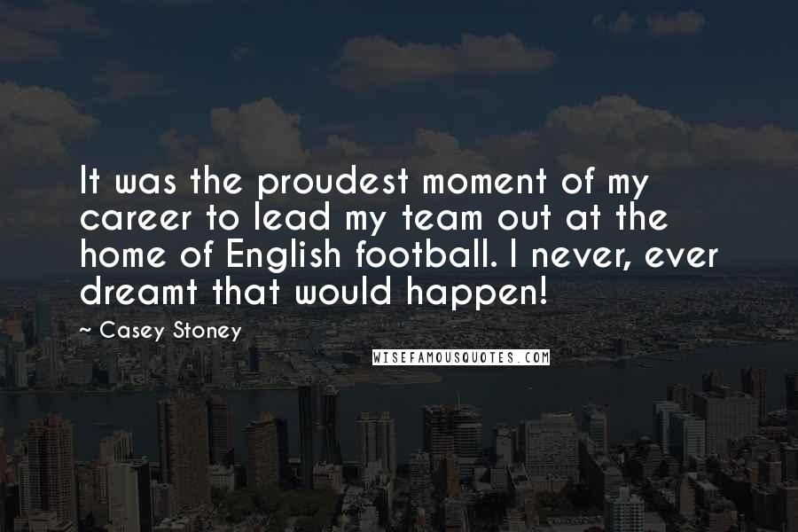 Casey Stoney Quotes: It was the proudest moment of my career to lead my team out at the home of English football. I never, ever dreamt that would happen!