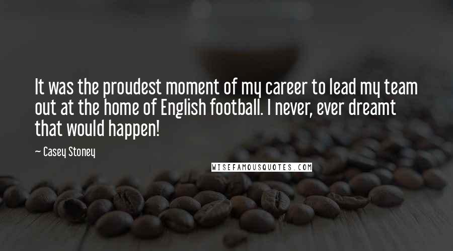 Casey Stoney Quotes: It was the proudest moment of my career to lead my team out at the home of English football. I never, ever dreamt that would happen!