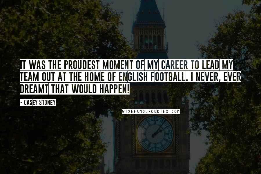 Casey Stoney Quotes: It was the proudest moment of my career to lead my team out at the home of English football. I never, ever dreamt that would happen!