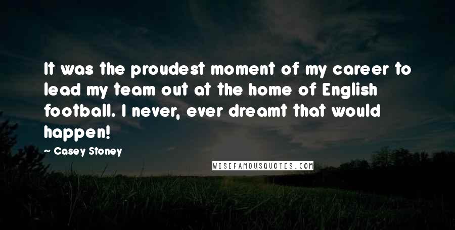 Casey Stoney Quotes: It was the proudest moment of my career to lead my team out at the home of English football. I never, ever dreamt that would happen!
