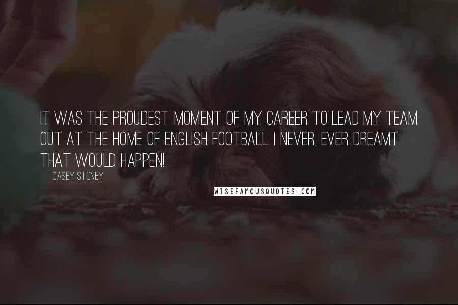 Casey Stoney Quotes: It was the proudest moment of my career to lead my team out at the home of English football. I never, ever dreamt that would happen!