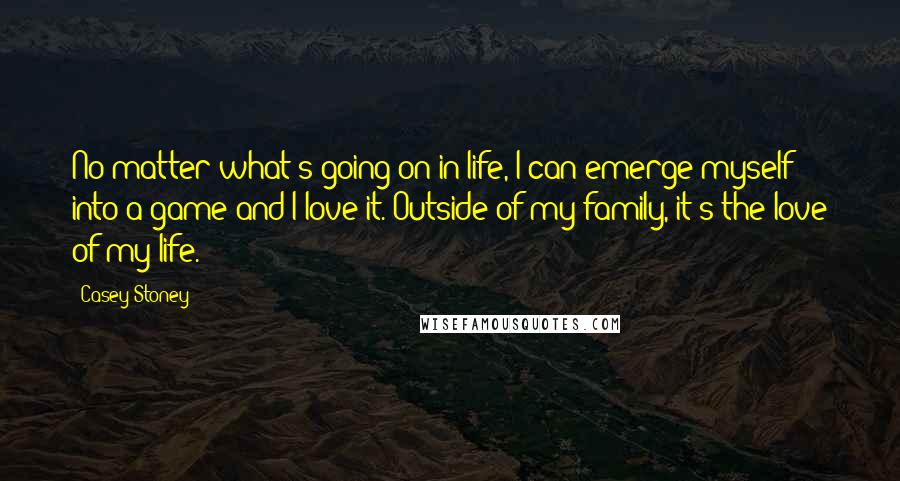 Casey Stoney Quotes: No matter what's going on in life, I can emerge myself into a game and I love it. Outside of my family, it's the love of my life.