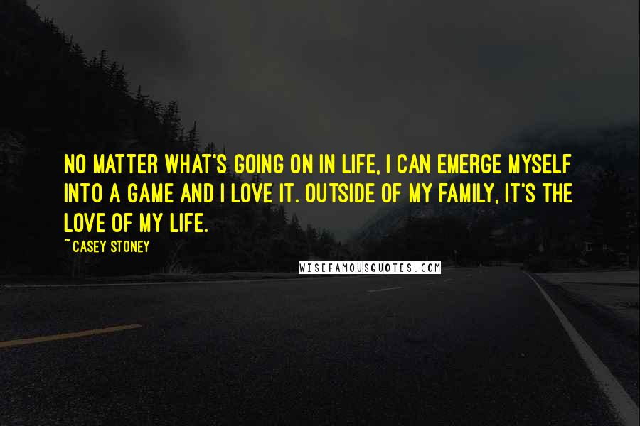 Casey Stoney Quotes: No matter what's going on in life, I can emerge myself into a game and I love it. Outside of my family, it's the love of my life.