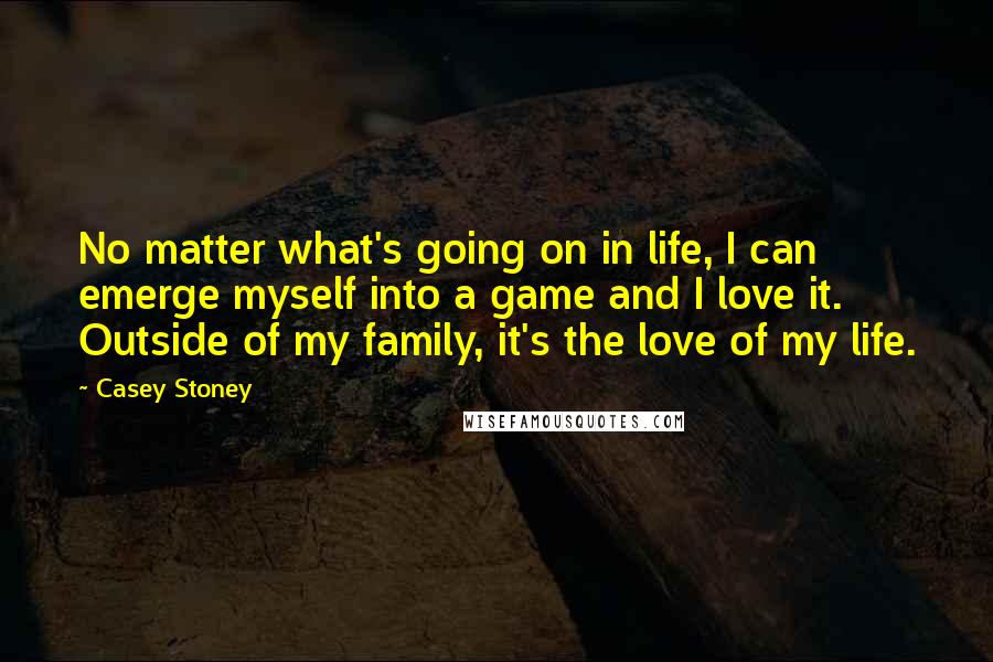 Casey Stoney Quotes: No matter what's going on in life, I can emerge myself into a game and I love it. Outside of my family, it's the love of my life.