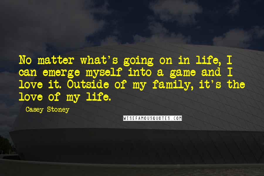 Casey Stoney Quotes: No matter what's going on in life, I can emerge myself into a game and I love it. Outside of my family, it's the love of my life.