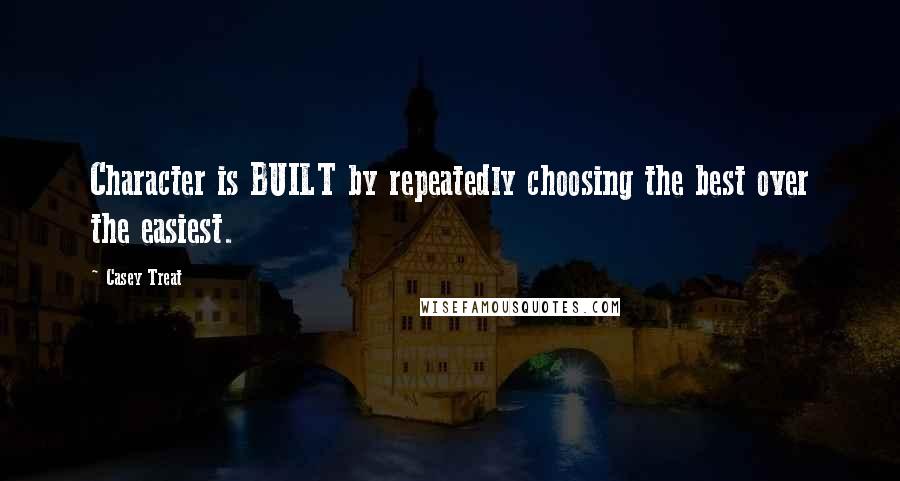 Casey Treat Quotes: Character is BUILT by repeatedly choosing the best over the easiest.