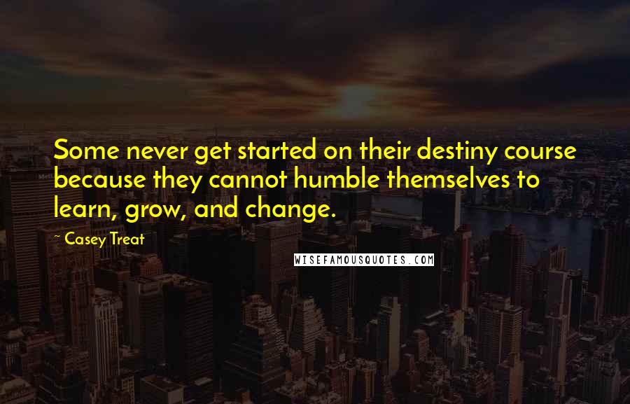 Casey Treat Quotes: Some never get started on their destiny course because they cannot humble themselves to learn, grow, and change.