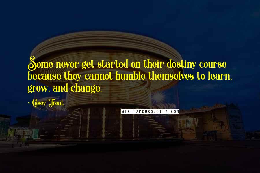 Casey Treat Quotes: Some never get started on their destiny course because they cannot humble themselves to learn, grow, and change.